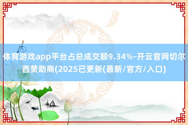 体育游戏app平台占总成交额9.34%-开云官网切尔西赞助商(2025已更新(最新/官方/入口)