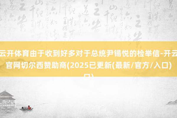 云开体育由于收到好多对于总统尹锡悦的检举信-开云官网切尔西赞助商(2025已更新(最新/官方/入口)