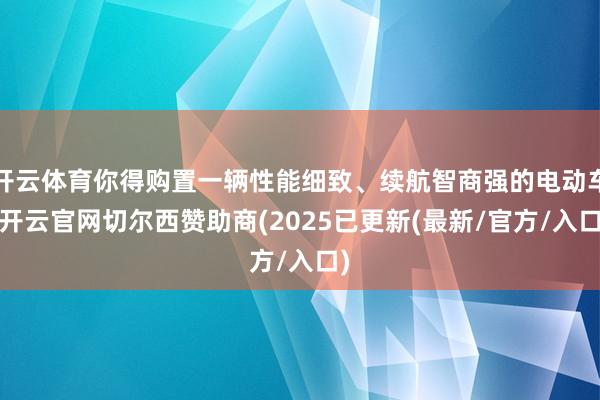 开云体育你得购置一辆性能细致、续航智商强的电动车-开云官网切尔西赞助商(2025已更新(最新/官方/入口)