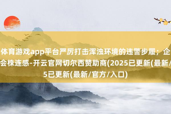 体育游戏app平台严厉打击浑浊环境的违警步履;企业要增强社会株连感-开云官网切尔西赞助商(2025已更新(最新/官方/入口)