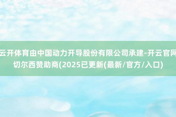 云开体育由中国动力开导股份有限公司承建-开云官网切尔西赞助商(2025已更新(最新/官方/入口)