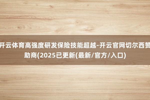 开云体育高强度研发保险技能超越-开云官网切尔西赞助商(2025已更新(最新/官方/入口)