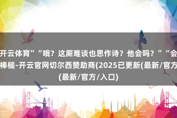 开云体育”“哦？这厮难谈也思作诗？他会吗？”“会！会个棒槌-开云官网切尔西赞助商(2025已更新(最