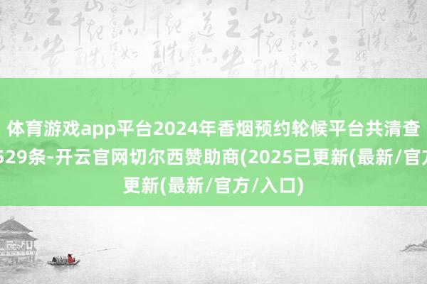 体育游戏app平台2024年香烟预约轮候平台共清查数据11529条-开云官网切尔西赞助商(2025已