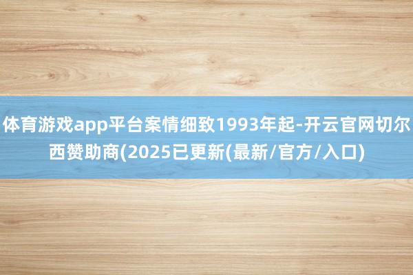 体育游戏app平台案情细致1993年起-开云官网切尔西赞助商(2025已更新(最新/官方/入口)
