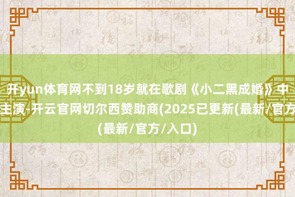 开yun体育网不到18岁就在歌剧《小二黑成婚》中担当了主演-开云官网切尔西赞助商(2025已更新(最