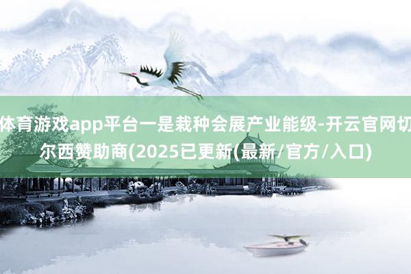 体育游戏app平台一是栽种会展产业能级-开云官网切尔西赞助商(2025已更新(最新/官方/入口)