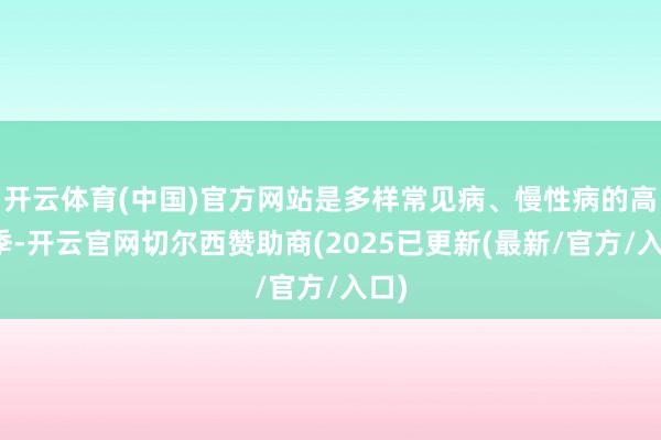开云体育(中国)官方网站是多样常见病、慢性病的高发季-开云官网切尔西赞助商(2025已更新(最新/官