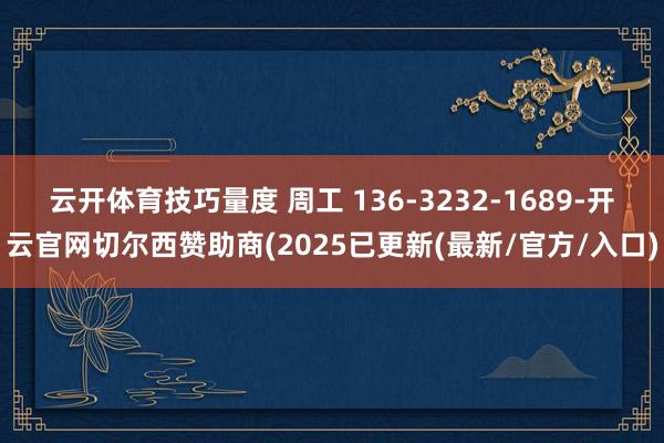 云开体育技巧量度 周工 136-3232-1689-开云官网切尔西赞助商(2025已更新(最新/官方