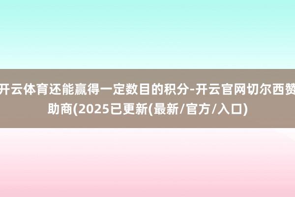 开云体育还能赢得一定数目的积分-开云官网切尔西赞助商(2025已更新(最新/官方/入口)