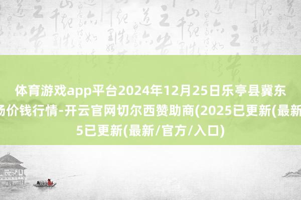 体育游戏app平台2024年12月25日乐亭县冀东果菜批发商场价钱行情-开云官网切尔西赞助商(202