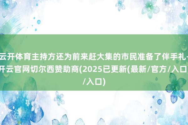 云开体育主持方还为前来赶大集的市民准备了伴手礼-开云官网切尔西赞助商(2025已更新(最新/官方/入