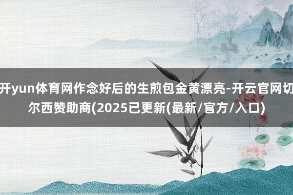 开yun体育网作念好后的生煎包金黄漂亮-开云官网切尔西赞助商(2025已更新(最新/官方/入口)