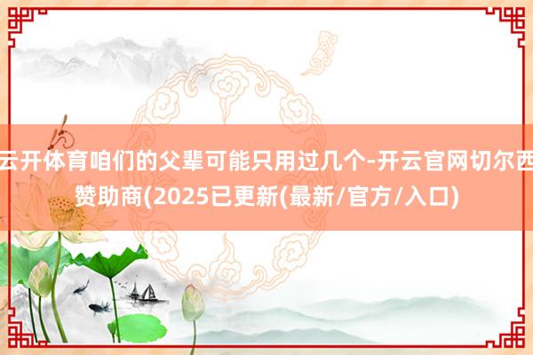 云开体育咱们的父辈可能只用过几个-开云官网切尔西赞助商(2025已更新(最新/官方/入口)