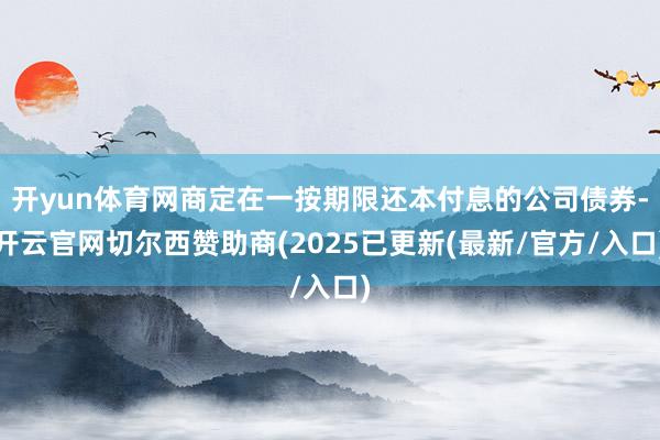 开yun体育网商定在一按期限还本付息的公司债券-开云官网切尔西赞助商(2025已更新(最新/官方/入