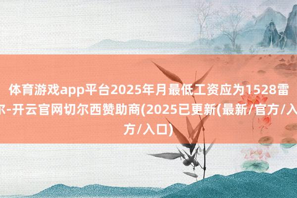 体育游戏app平台2025年月最低工资应为1528雷亚尔-开云官网切尔西赞助商(2025已更新(最新