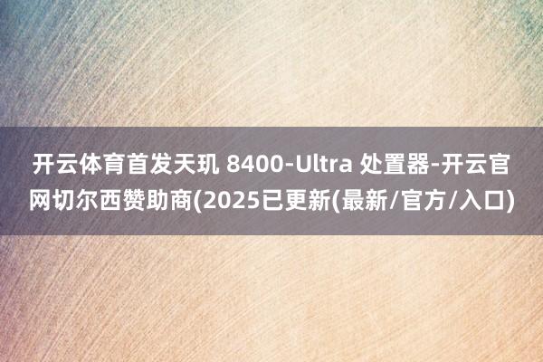 开云体育首发天玑 8400-Ultra 处置器-开云官网切尔西赞助商(2025已更新(最新/官方/入