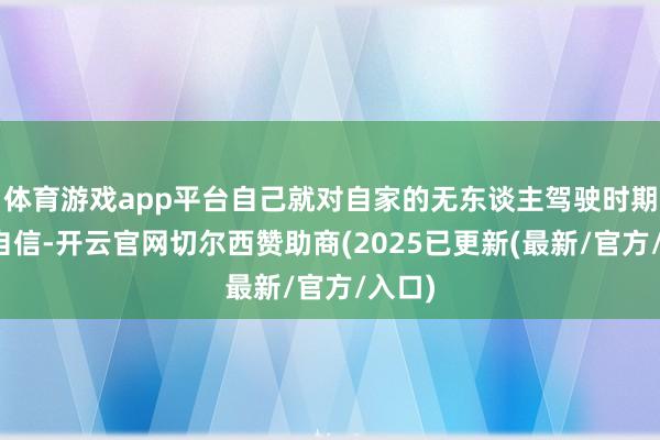 体育游戏app平台自己就对自家的无东谈主驾驶时期不够自信-开云官网切尔西赞助商(2025已更新(最新