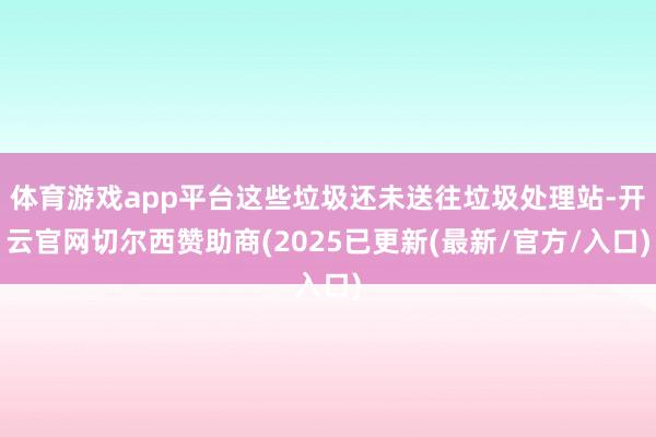 体育游戏app平台这些垃圾还未送往垃圾处理站-开云官网切尔西赞助商(2025已更新(最新/官方/入口