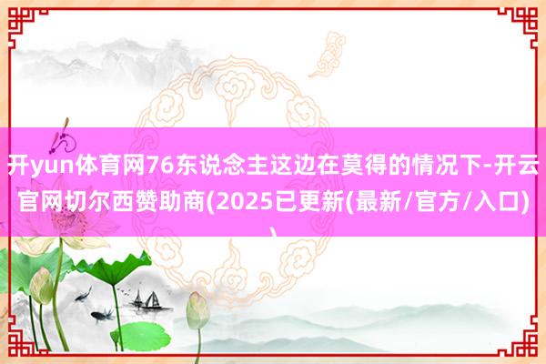 开yun体育网76东说念主这边在莫得的情况下-开云官网切尔西赞助商(2025已更新(最新/官方/入口