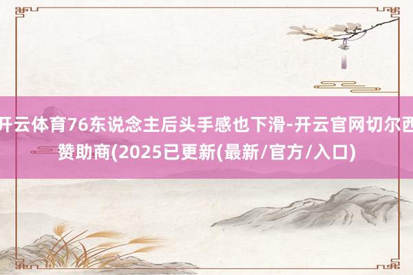 开云体育76东说念主后头手感也下滑-开云官网切尔西赞助商(2025已更新(最新/官方/入口)