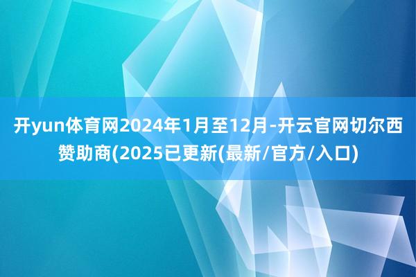 开yun体育网2024年1月至12月-开云官网切尔西赞助商(2025已更新(最新/官方/入口)