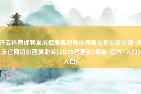 开云体育保利发展控股集团股份有限公司公告长远-开云官网切尔西赞助商(2025已更新(最新/官方/入口)