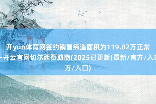 开yun体育网签约销售缔造面积为119.82万正常米-开云官网切尔西赞助商(2025已更新(最新/官方/入口)