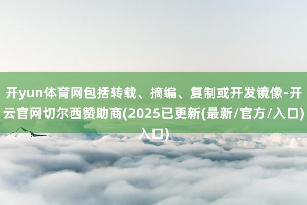 开yun体育网包括转载、摘编、复制或开发镜像-开云官网切尔西赞助商(2025已更新(最新/官方/入口)