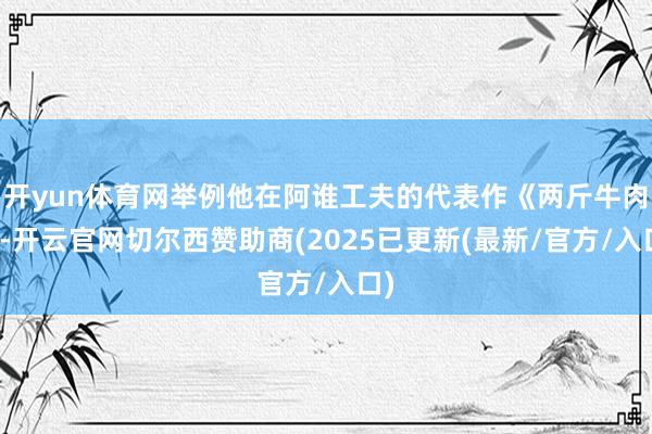开yun体育网举例他在阿谁工夫的代表作《两斤牛肉》-开云官网切尔西赞助商(2025已更新(最新/官方/入口)