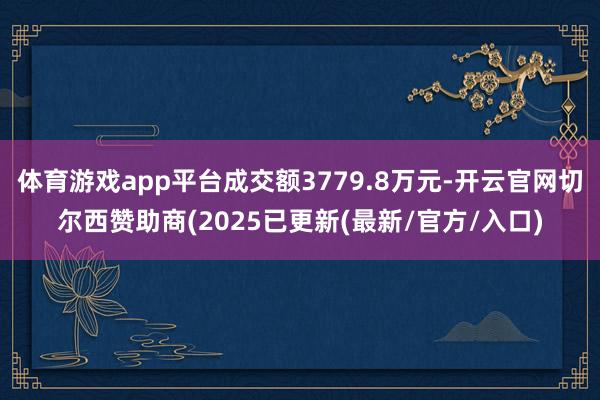 体育游戏app平台成交额3779.8万元-开云官网切尔西赞助商(2025已更新(最新/官方/入口)