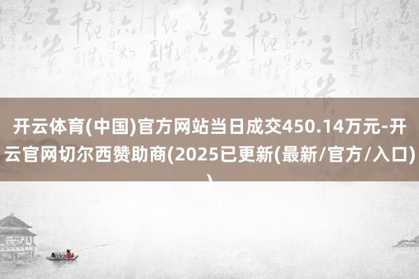 开云体育(中国)官方网站当日成交450.14万元-开云官网切尔西赞助商(2025已更新(最新/官方/入口)