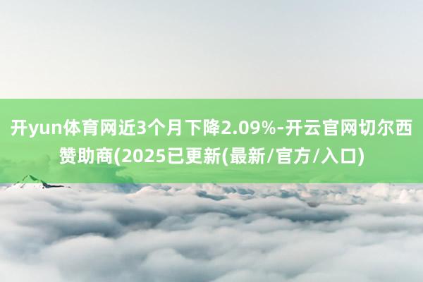 开yun体育网近3个月下降2.09%-开云官网切尔西赞助商(2025已更新(最新/官方/入口)