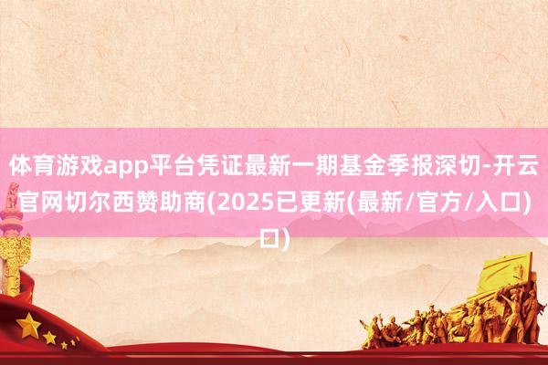 体育游戏app平台凭证最新一期基金季报深切-开云官网切尔西赞助商(2025已更新(最新/官方/入口)
