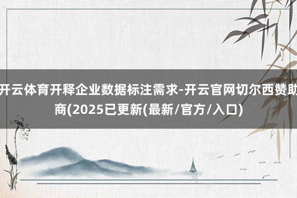 开云体育开释企业数据标注需求-开云官网切尔西赞助商(2025已更新(最新/官方/入口)