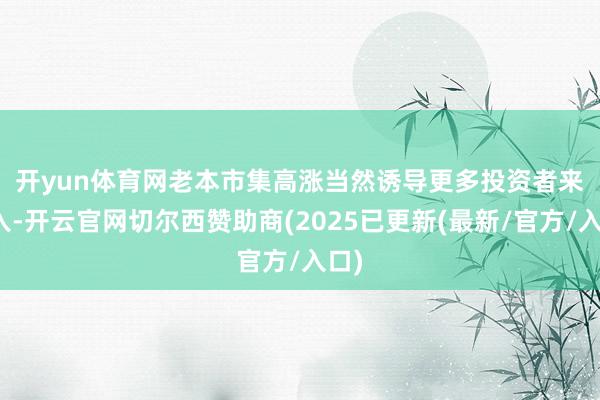 开yun体育网　　老本市集高涨当然诱导更多投资者来介入-开云官网切尔西赞助商(2025已更新(最新/官方/入口)