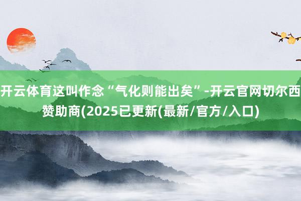 开云体育这叫作念“气化则能出矣”-开云官网切尔西赞助商(2025已更新(最新/官方/入口)