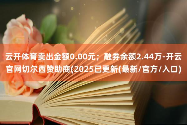云开体育卖出金额0.00元；融券余额2.44万-开云官网切尔西赞助商(2025已更新(最新/官方/入口)