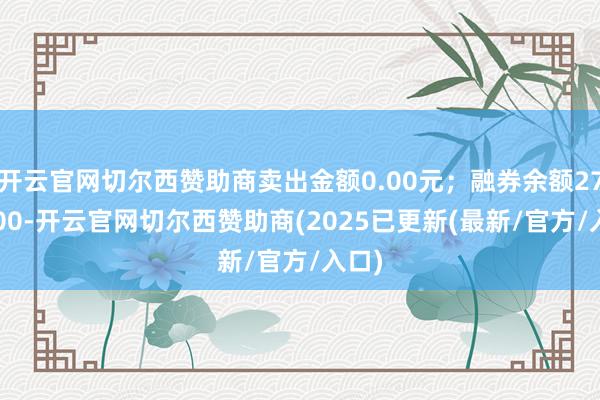 开云官网切尔西赞助商卖出金额0.00元；融券余额2796.00-开云官网切尔西赞助商(2025已更新(最新/官方/入口)