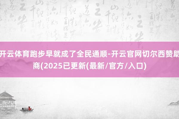 开云体育跑步早就成了全民通顺-开云官网切尔西赞助商(2025已更新(最新/官方/入口)
