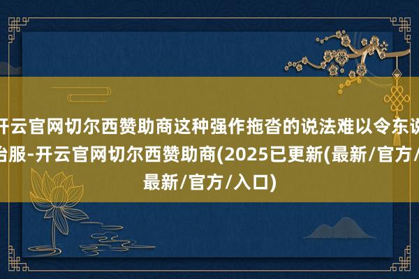 开云官网切尔西赞助商这种强作拖沓的说法难以令东说念主治服-开云官网切尔西赞助商(2025已更新(最新/官方/入口)