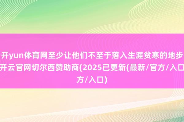 开yun体育网至少让他们不至于落入生涯贫寒的地步-开云官网切尔西赞助商(2025已更新(最新/官方/入口)