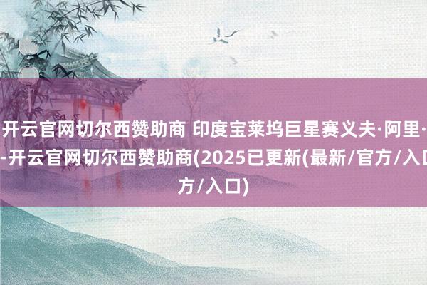 开云官网切尔西赞助商 印度宝莱坞巨星赛义夫·阿里·汗-开云官网切尔西赞助商(2025已更新(最新/官方/入口)