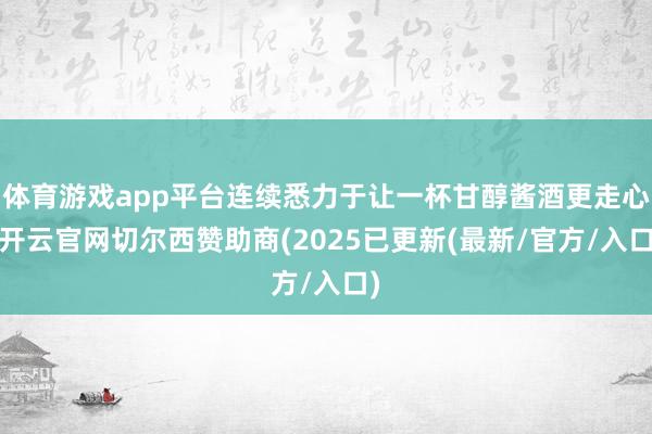 体育游戏app平台连续悉力于让一杯甘醇酱酒更走心-开云官网切尔西赞助商(2025已更新(最新/官方/入口)
