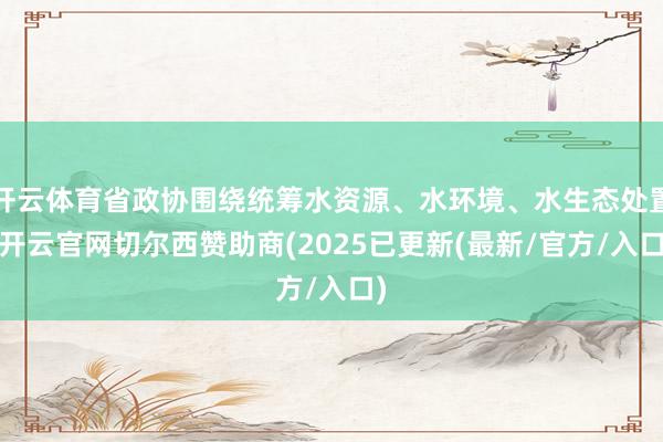 开云体育省政协围绕统筹水资源、水环境、水生态处置-开云官网切尔西赞助商(2025已更新(最新/官方/入口)