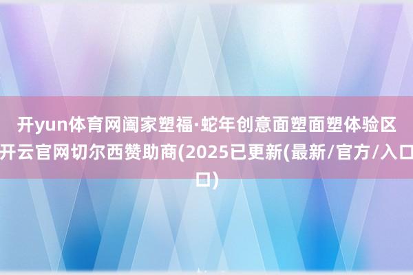 开yun体育网　　阖家塑福·蛇年创意面塑　　面塑体验区-开云官网切尔西赞助商(2025已更新(最新/官方/入口)