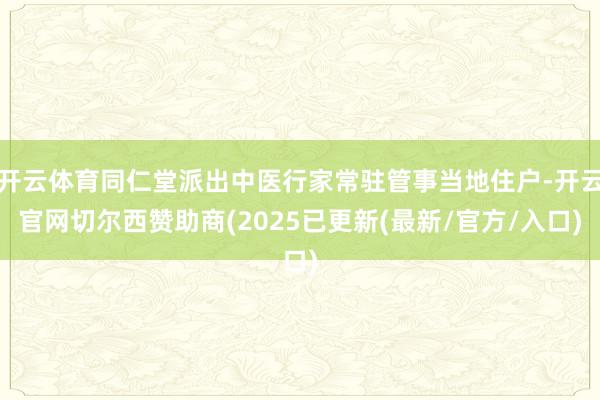 开云体育同仁堂派出中医行家常驻管事当地住户-开云官网切尔西赞助商(2025已更新(最新/官方/入口)