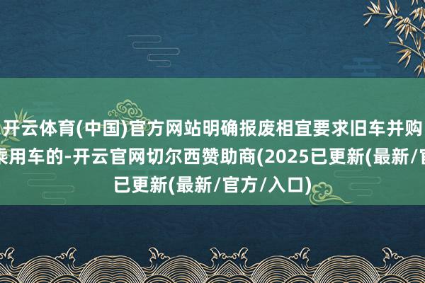 开云体育(中国)官方网站明确报废相宜要求旧车并购买新动力乘用车的-开云官网切尔西赞助商(2025已更新(最新/官方/入口)