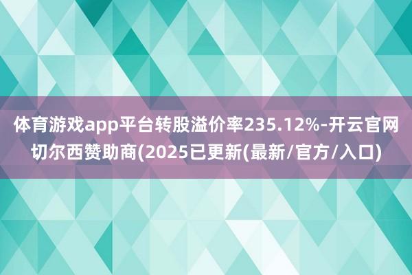 体育游戏app平台转股溢价率235.12%-开云官网切尔西赞助商(2025已更新(最新/官方/入口)