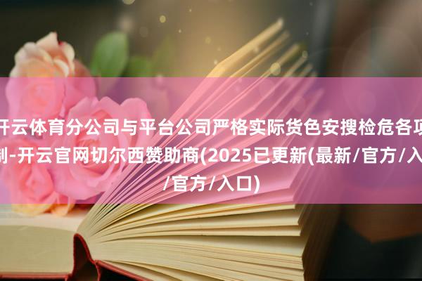 开云体育分公司与平台公司严格实际货色安搜检危各项轨制-开云官网切尔西赞助商(2025已更新(最新/官方/入口)